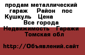 продам металлический гараж  › Район ­ пос.Кушкуль › Цена ­ 60 000 - Все города Недвижимость » Гаражи   . Томская обл.